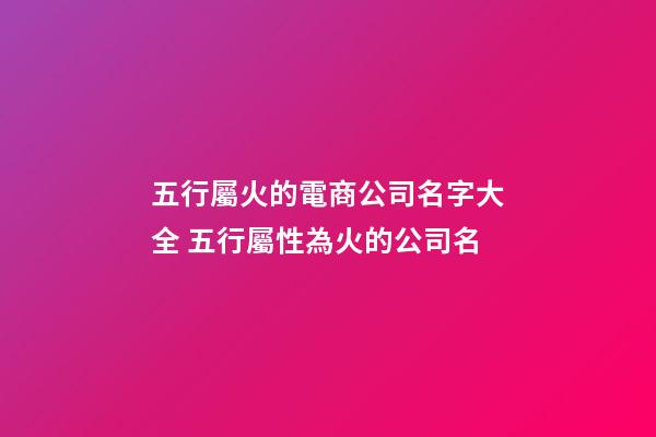 五行屬火的電商公司名字大全 五行屬性為火的公司名-第1張-公司起名-玄機派